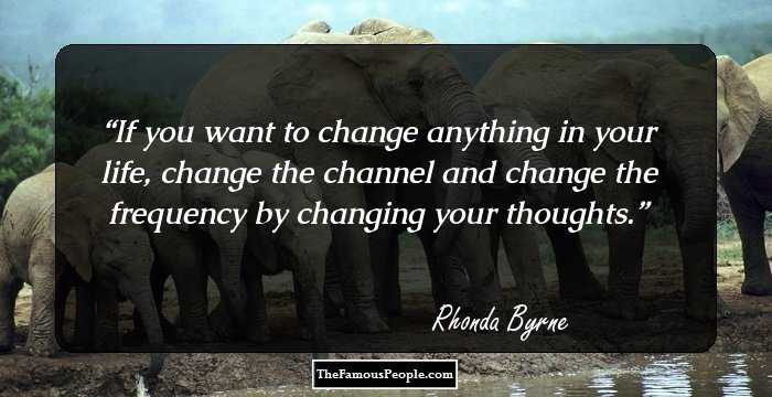 If you want to change anything in your life, change the channel and change the frequency by changing your thoughts.
