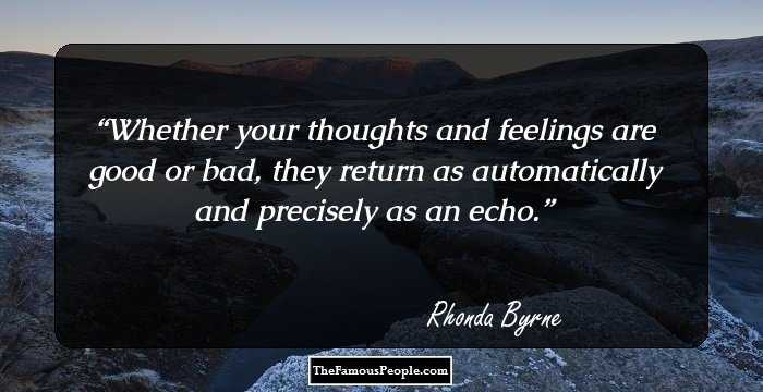 Whether your thoughts and feelings are good or bad, they return as automatically and precisely as an echo.