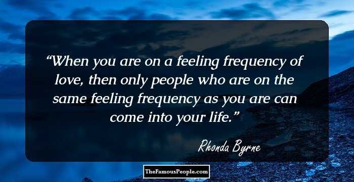 When you are on a feeling frequency of love, then only people who are on the same feeling frequency as you are can come into your life.