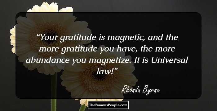 Your gratitude is magnetic, and the more gratitude you have, the more abundance you magnetize. It is Universal law!