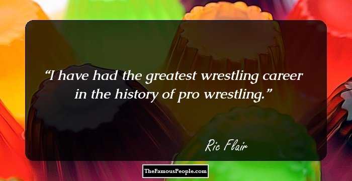 I have had the greatest wrestling career in the history of pro wrestling.
