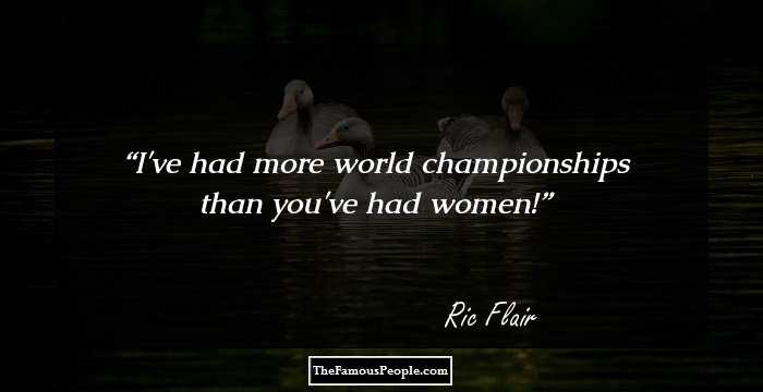 I've had more world championships than you've had women!