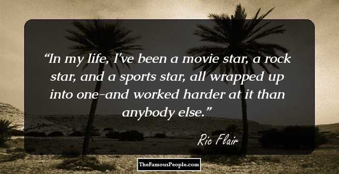 In my life, I've been a movie star, a rock star, and a sports star, all wrapped up into one-and worked harder at it than anybody else.