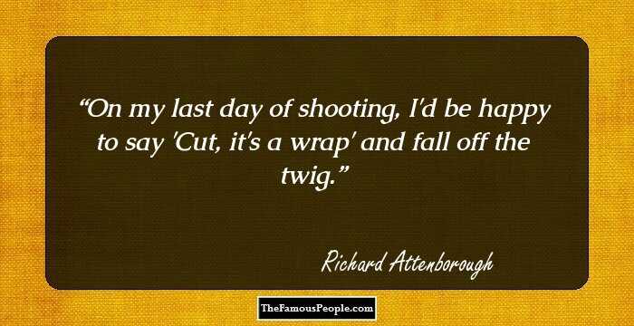 On my last day of shooting, I'd be happy to say 'Cut, it's a wrap' and fall off the twig.