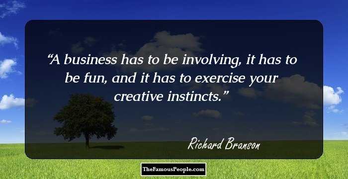 A business has to be involving, it has to be fun, and it has to exercise your creative instincts.