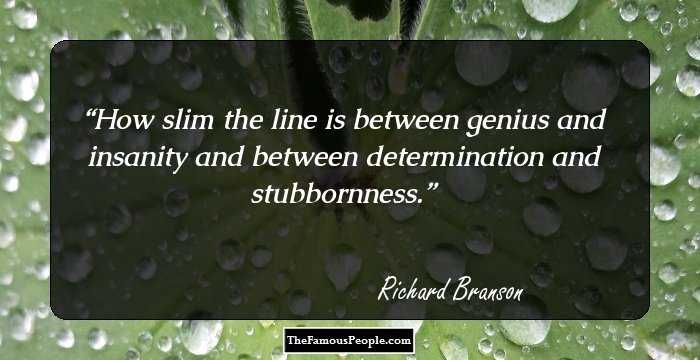 How slim the line is between genius and insanity and between determination and stubbornness.