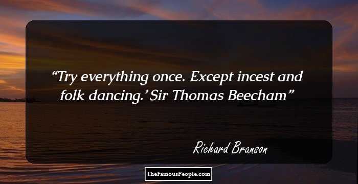 Try everything once. Except incest and folk dancing.’ Sir Thomas Beecham