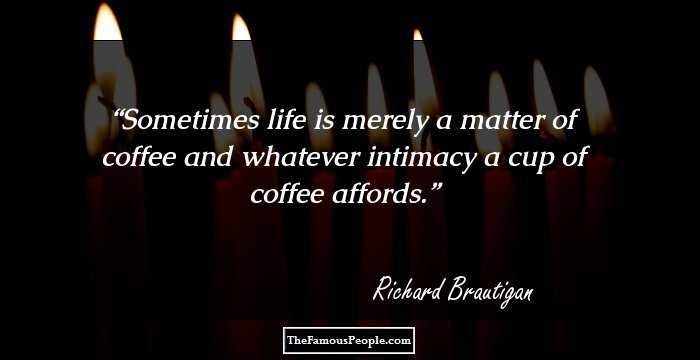 Sometimes life is merely a matter of coffee and whatever intimacy a cup of coffee affords.