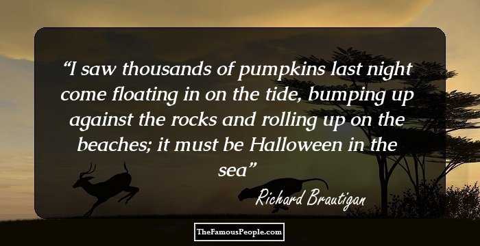 I saw thousands of pumpkins last night
come floating in on the tide,
bumping up against the rocks and
rolling up on the beaches;
it must be Halloween in the sea