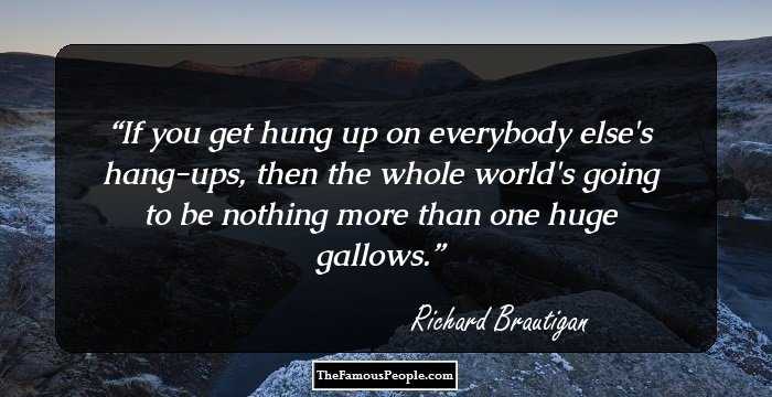 If you get hung up on everybody else's hang-ups, then the whole world's going to be nothing more than one huge gallows.
