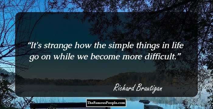 It's strange how the simple things in life go on while we become more difficult.