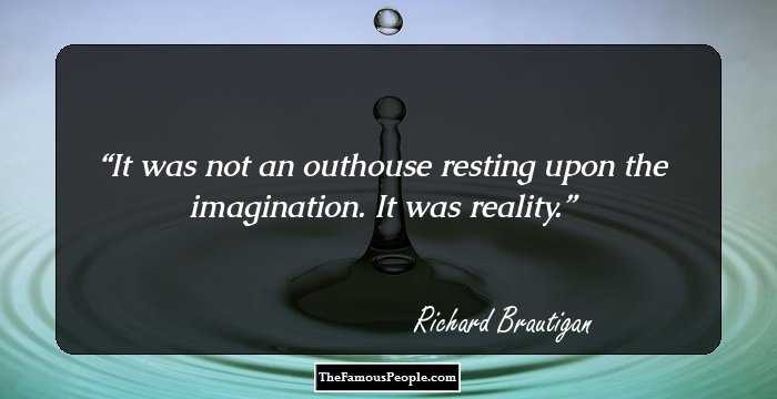 It was not an outhouse resting upon the imagination. It was reality.