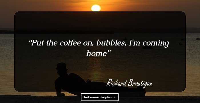 Put the coffee on, bubbles, I'm coming home