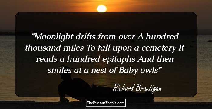 Moonlight drifts from over
A hundred thousand miles
To fall upon a cemetery

It reads a hundred epitaphs
And then smiles at a nest of
Baby owls