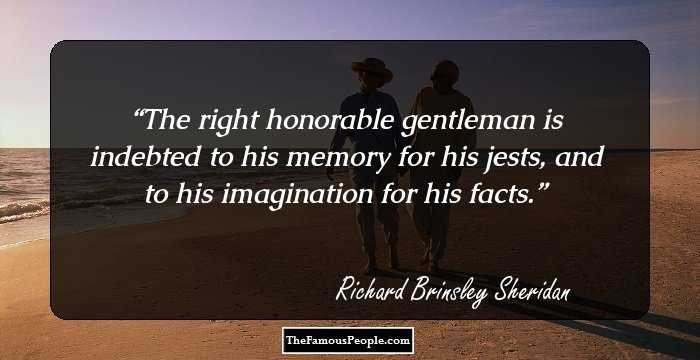 The right honorable gentleman is indebted to his memory for his jests, and to his imagination for his facts.