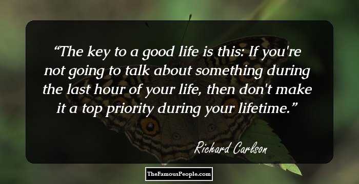 The key to a good life is this: If you're not going to talk about something during the last hour of your life, then don't make it a top priority during your lifetime.