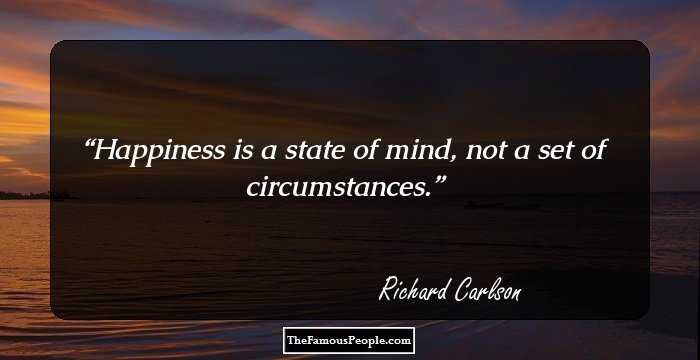 Happiness is a state of mind, not a set of circumstances.