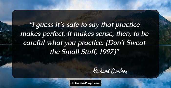 I guess it�s safe to say that practice makes perfect. It makes sense, then, to be careful what you practice.
(Don't Sweat the Small Stuff, 1997)