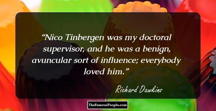 Nico Tinbergen was my doctoral supervisor, and he was a benign, avuncular sort of influence; everybody loved him.