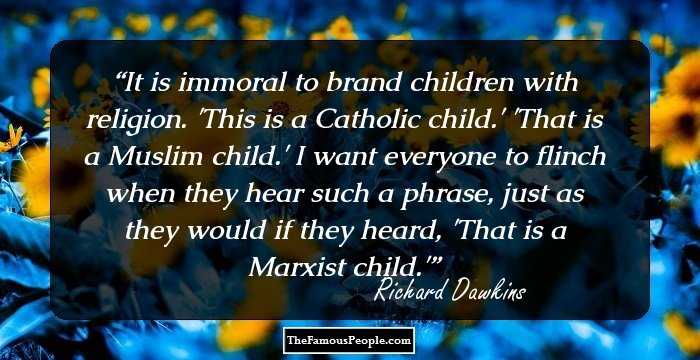 It is immoral to brand children with religion. 'This is a Catholic child.' 'That is a Muslim child.' I want everyone to flinch when they hear such a phrase, just as they would if they heard, 'That is a Marxist child.'