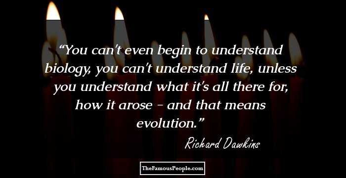 You can't even begin to understand biology, you can't understand life, unless you understand what it's all there for, how it arose - and that means evolution.