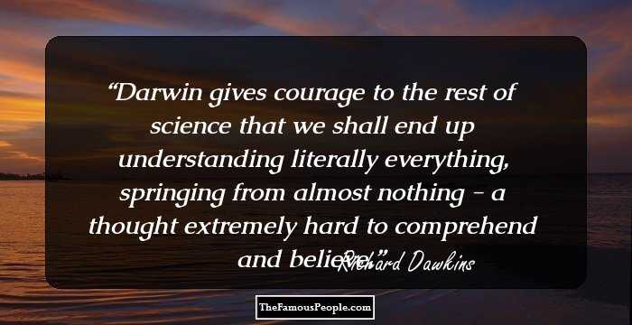 Darwin gives courage to the rest of science that we shall end up understanding literally everything, springing from almost nothing - a thought extremely hard to comprehend and believe.