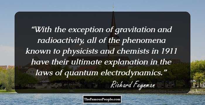 With the exception of gravitation and radioactivity, all of the phenomena known to physicists and chemists in 1911 have their ultimate explanation in the laws of quantum electrodynamics.