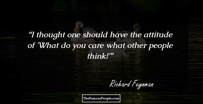 I thought one should have the attitude of 'What do you care what other people think!'