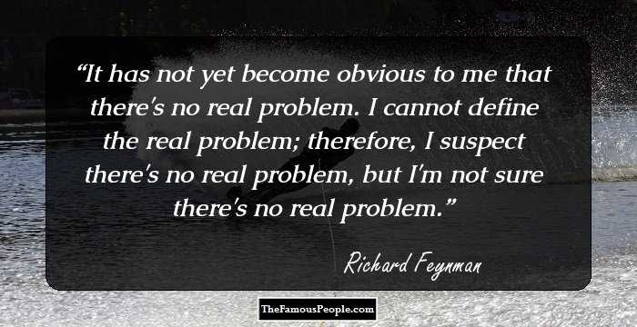 It has not yet become obvious to me that there's no real problem. I cannot define the real problem; therefore, I suspect there's no real problem, but I'm not sure there's no real problem.