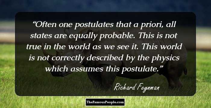 Often one postulates that a priori, all states are equally probable. This is not true in the world as we see it. This world is not correctly described by the physics which assumes this postulate.