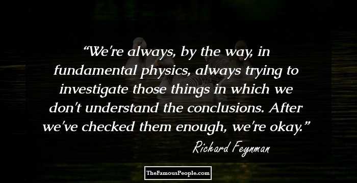 We're always, by the way, in fundamental physics, always trying to investigate those things in which we don't understand the conclusions. After we've checked them enough, we're okay.