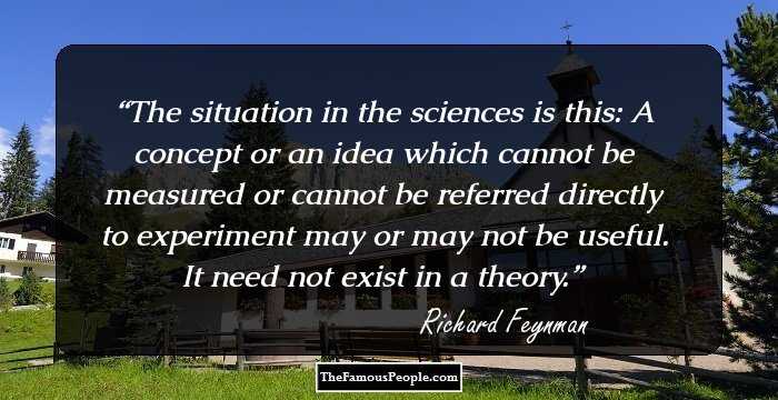 The situation in the sciences is this: A concept or an idea which cannot be measured or cannot be referred directly to experiment may or may not be useful. It need not exist in a theory.