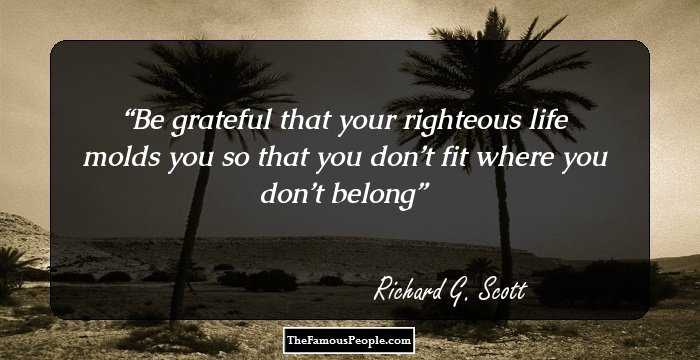 Be grateful that your righteous life molds you so that you don’t fit where you don’t belong