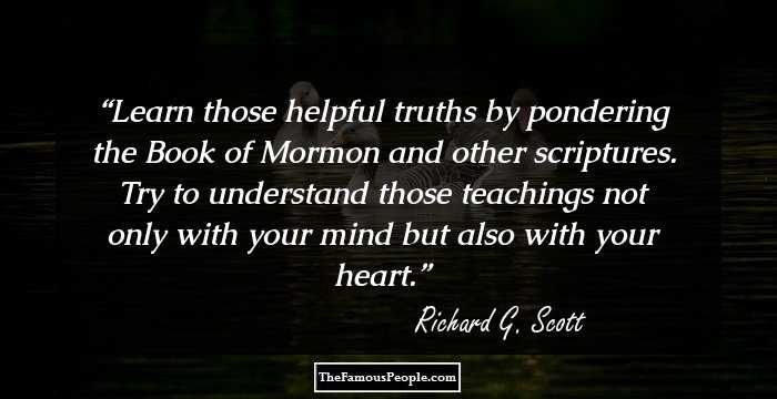Learn those helpful truths by pondering the Book of Mormon and other scriptures. Try to understand those teachings not only with your mind but also with your heart.