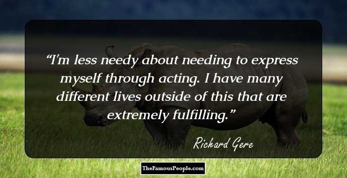 I'm less needy about needing to express myself through acting. I have many different lives outside of this that are extremely fulfilling.