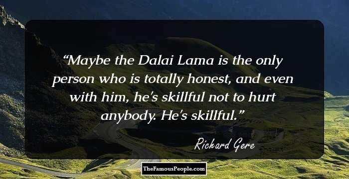 Maybe the Dalai Lama is the only person who is totally honest, and even with him, he's skillful not to hurt anybody. He's skillful.