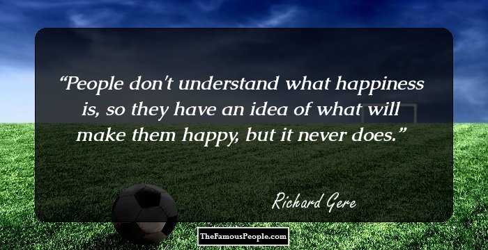 People don't understand what happiness is, so they have an idea of what will make them happy, but it never does.