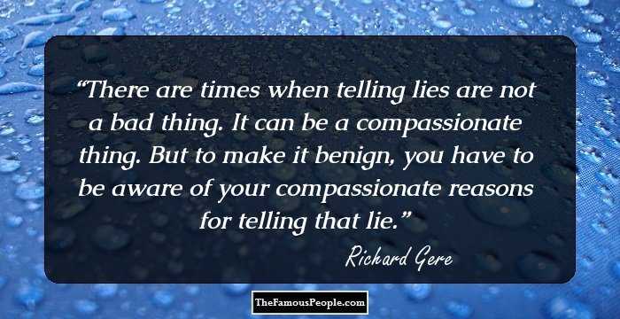 There are times when telling lies are not a bad thing. It can be a compassionate thing. But to make it benign, you have to be aware of your compassionate reasons for telling that lie.