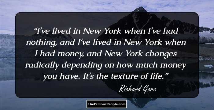 I've lived in New York when I've had nothing, and I've lived in New York when I had money, and New York changes radically depending on how much money you have. It's the texture of life.