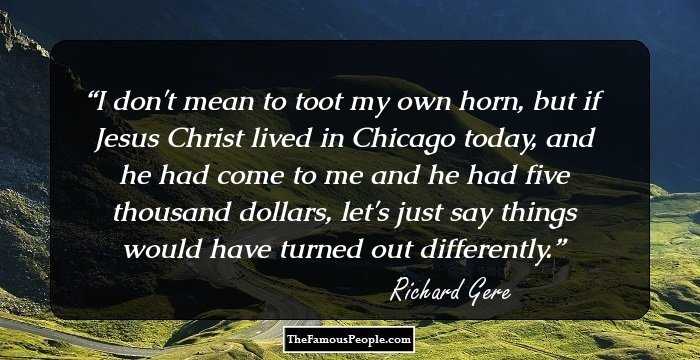 I don't mean to toot my own horn, but if Jesus Christ lived in Chicago today, and he had come to me and he had five thousand dollars, let's just say things would have turned out differently.