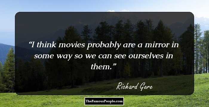 I think movies probably are a mirror in some way so we can see ourselves in them.