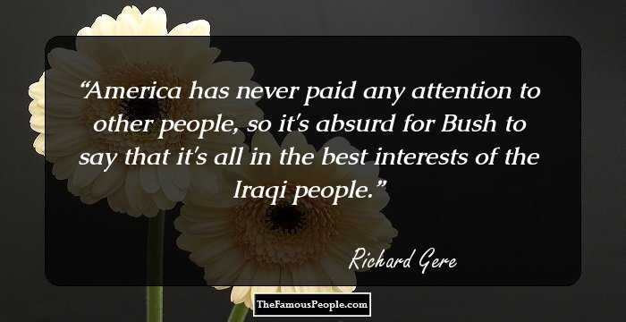 America has never paid any attention to other people, so it's absurd for Bush to say that it's all in the best interests of the Iraqi people.