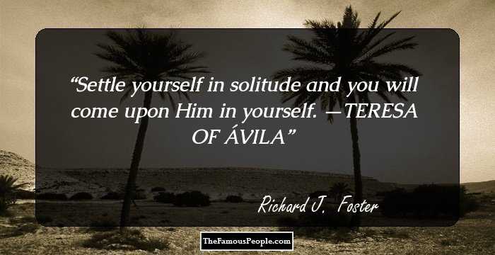 Settle yourself in solitude and you will come upon Him in yourself. —TERESA OF ÁVILA
