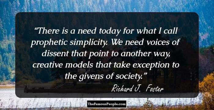 There is a need today for what I call prophetic simplicity. We need voices of dissent that point to another way, creative models that take exception to the givens of society.