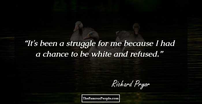 It's been a struggle for me because I had a chance to be white and refused.