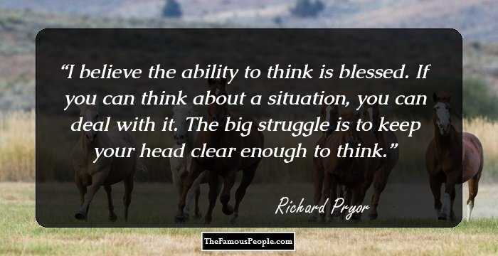 I believe the ability to think is blessed. If you can think about a situation, you can deal with it. The big struggle is to keep your head clear enough to think.