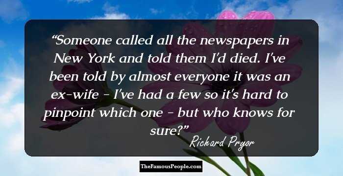 Someone called all the newspapers in New York and told them I'd died. I've been told by almost everyone it was an ex-wife - I've had a few so it's hard to pinpoint which one - but who knows for sure?