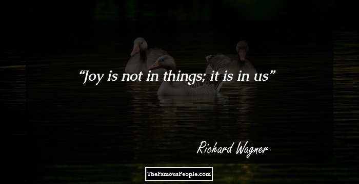 Joy is not in things; it is in us