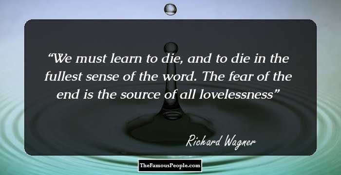 We must learn to die, and to die in the fullest sense of the word. The fear of the end is the source of all lovelessness