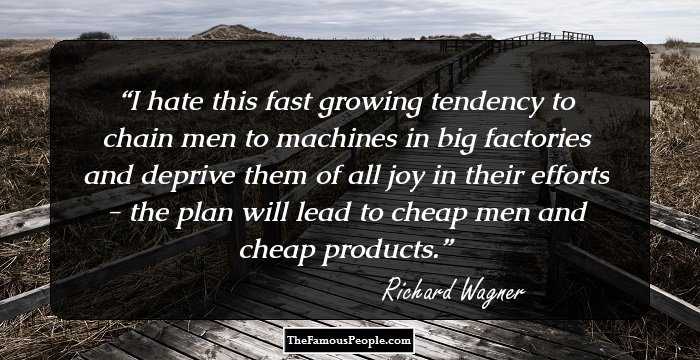 I hate this fast growing tendency to chain men to machines in big factories and deprive them of all joy in their efforts - the plan will lead to cheap men and cheap products.